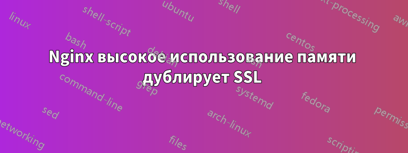 Nginx высокое использование памяти дублирует SSL