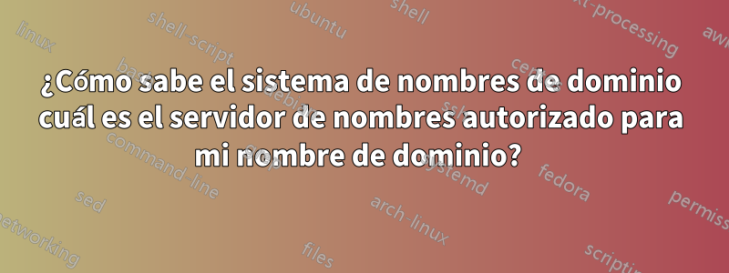 ¿Cómo sabe el sistema de nombres de dominio cuál es el servidor de nombres autorizado para mi nombre de dominio? 