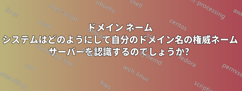 ドメイン ネーム システムはどのようにして自分のドメイン名の権威ネーム サーバーを認識するのでしょうか? 
