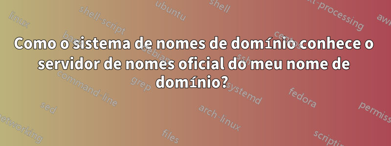 Como o sistema de nomes de domínio conhece o servidor de nomes oficial do meu nome de domínio? 