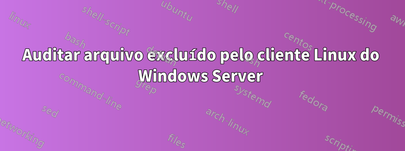 Auditar arquivo excluído pelo cliente Linux do Windows Server