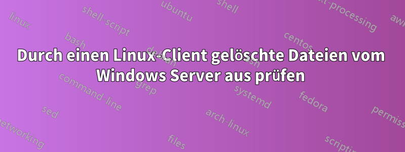 Durch einen Linux-Client gelöschte Dateien vom Windows Server aus prüfen