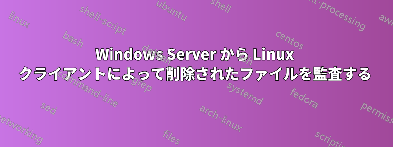 Windows Server から Linux クライアントによって削除されたファイルを監査する