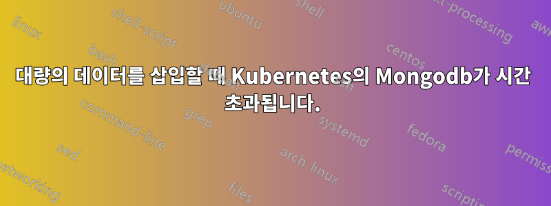 대량의 데이터를 삽입할 때 Kubernetes의 Mongodb가 시간 초과됩니다.