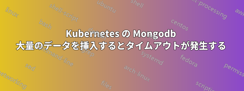 Kubernetes の Mongodb 大量のデータを挿入するとタイムアウトが発生する