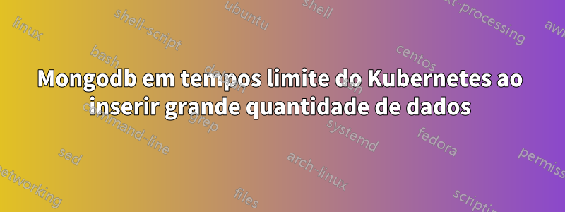 Mongodb em tempos limite do Kubernetes ao inserir grande quantidade de dados