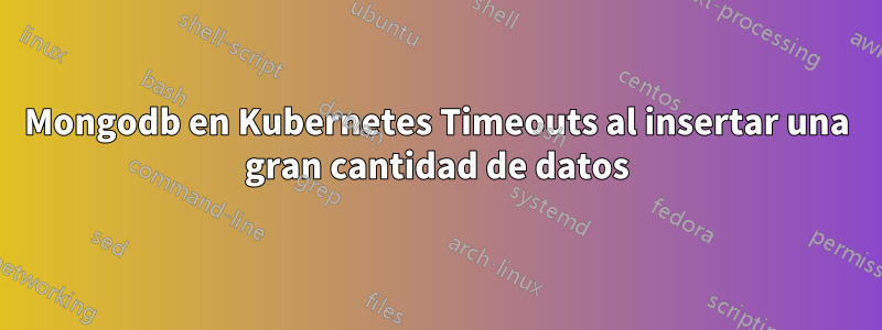 Mongodb en Kubernetes Timeouts al insertar una gran cantidad de datos