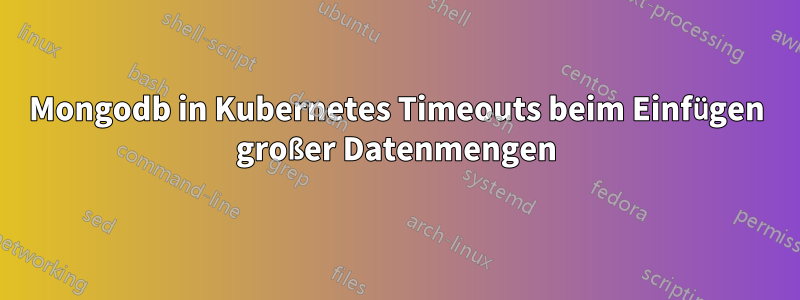 Mongodb in Kubernetes Timeouts beim Einfügen großer Datenmengen
