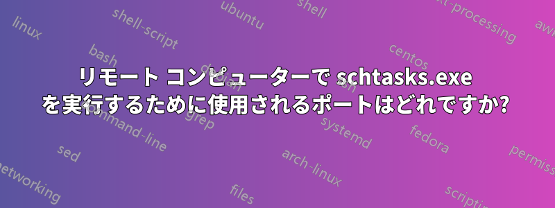 リモート コンピューターで schtasks.exe を実行するために使用されるポートはどれですか?
