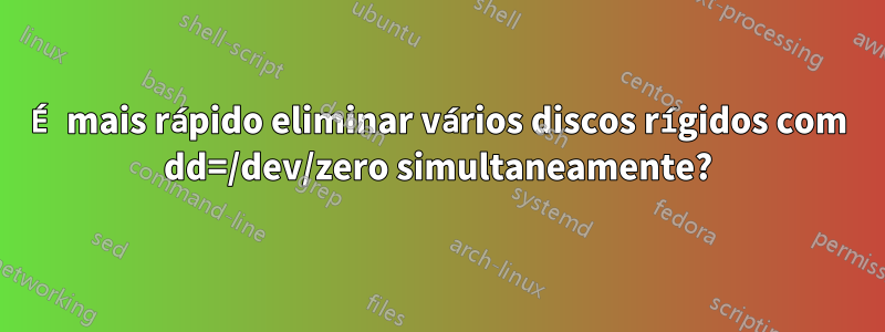 É mais rápido eliminar vários discos rígidos com dd=/dev/zero simultaneamente?