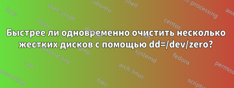 Быстрее ли одновременно очистить несколько жестких дисков с помощью dd=/dev/zero?