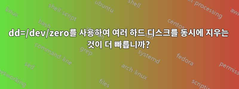 dd=/dev/zero를 사용하여 여러 하드 디스크를 동시에 지우는 것이 더 빠릅니까?