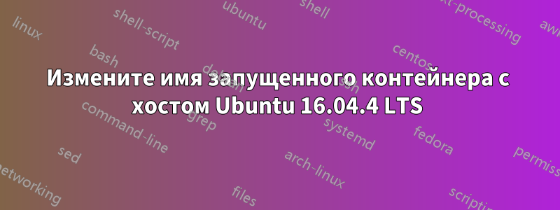 Измените имя запущенного контейнера с хостом Ubuntu 16.04.4 LTS