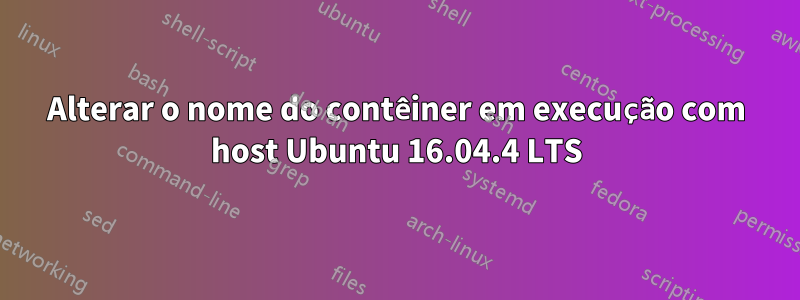 Alterar o nome do contêiner em execução com host Ubuntu 16.04.4 LTS