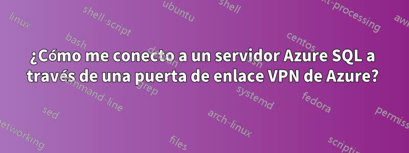 ¿Cómo me conecto a un servidor Azure SQL a través de una puerta de enlace VPN de Azure?