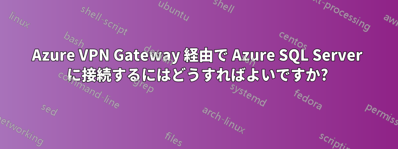 Azure VPN Gateway 経由で Azure SQL Server に接続するにはどうすればよいですか?