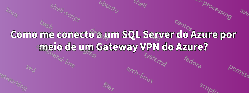Como me conecto a um SQL Server do Azure por meio de um Gateway VPN do Azure?