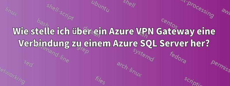 Wie stelle ich über ein Azure VPN Gateway eine Verbindung zu einem Azure SQL Server her?