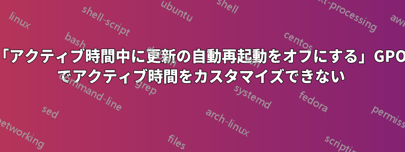 「アクティブ時間中に更新の自動再起動をオフにする」GPO でアクティブ時間をカスタマイズできない