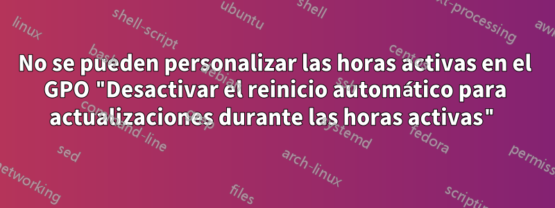 No se pueden personalizar las horas activas en el GPO "Desactivar el reinicio automático para actualizaciones durante las horas activas"