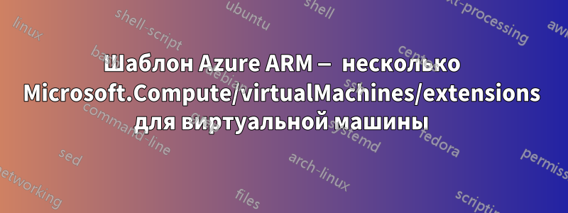 Шаблон Azure ARM — несколько Microsoft.Compute/virtualMachines/extensions для виртуальной машины
