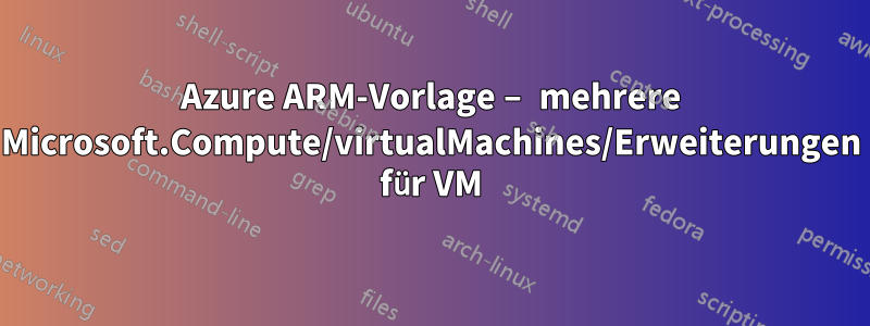Azure ARM-Vorlage – mehrere Microsoft.Compute/virtualMachines/Erweiterungen für VM