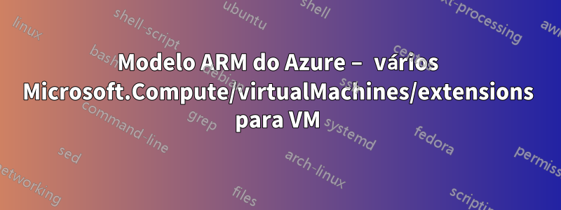 Modelo ARM do Azure – vários Microsoft.Compute/virtualMachines/extensions para VM