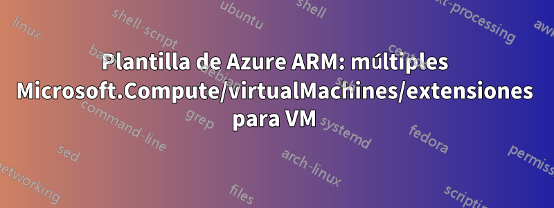 Plantilla de Azure ARM: múltiples Microsoft.Compute/virtualMachines/extensiones para VM