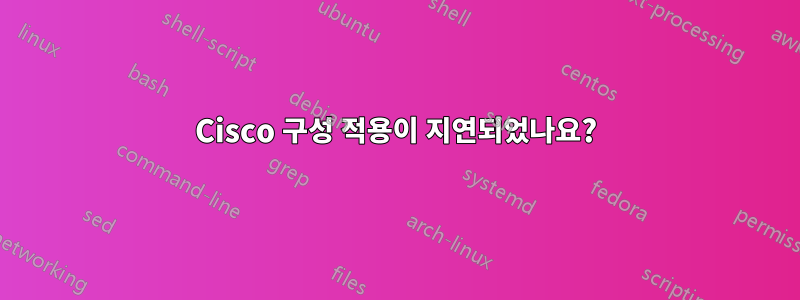 Cisco 구성 적용이 지연되었나요?