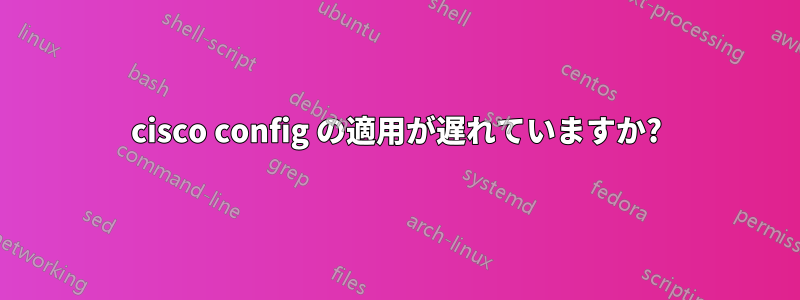 cisco config の適用が遅れていますか?
