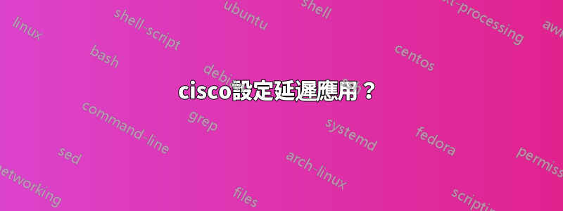 cisco設定延遲應用？