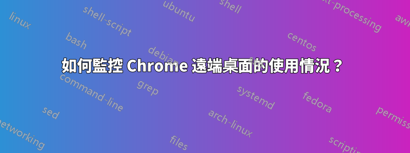如何監控 Chrome 遠端桌面的使用情況？