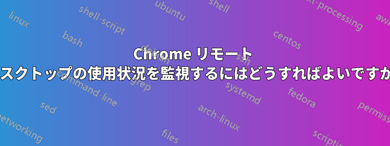 Chrome リモート デスクトップの使用状況を監視するにはどうすればよいですか?
