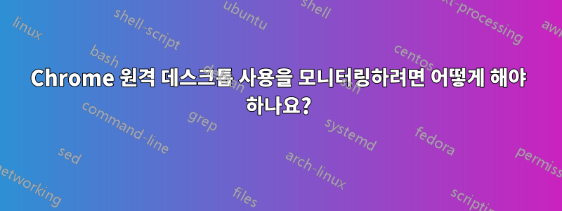 Chrome 원격 데스크톱 사용을 모니터링하려면 어떻게 해야 하나요?