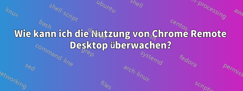 Wie kann ich die Nutzung von Chrome Remote Desktop überwachen?