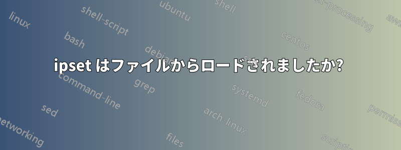 ipset はファイルからロードされましたか?