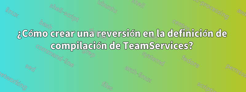 ¿Cómo crear una reversión en la definición de compilación de TeamServices?
