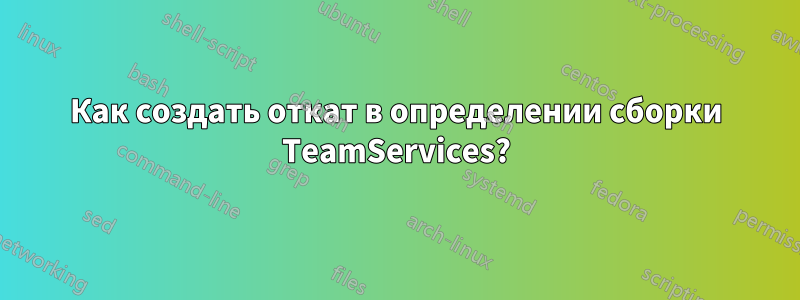 Как создать откат в определении сборки TeamServices?