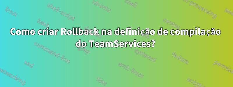 Como criar Rollback na definição de compilação do TeamServices?