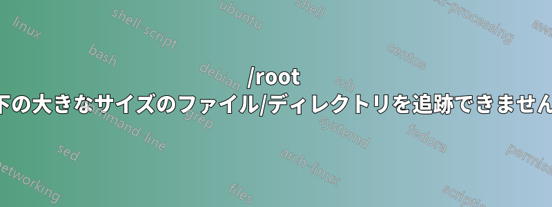 /root 下の大きなサイズのファイル/ディレクトリを追跡できません