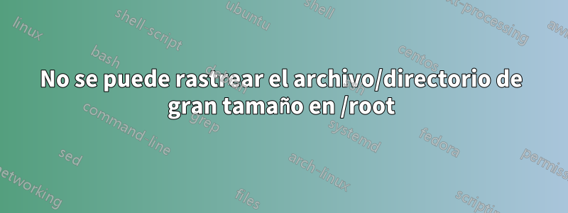 No se puede rastrear el archivo/directorio de gran tamaño en /root