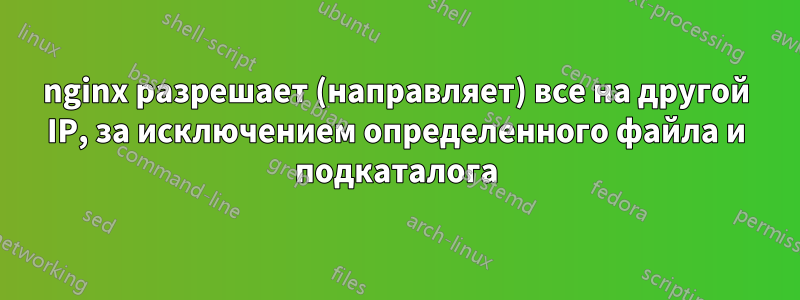 nginx разрешает (направляет) все на другой IP, за исключением определенного файла и подкаталога