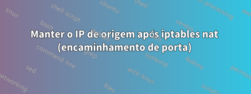 Manter o IP de origem após iptables nat (encaminhamento de porta)