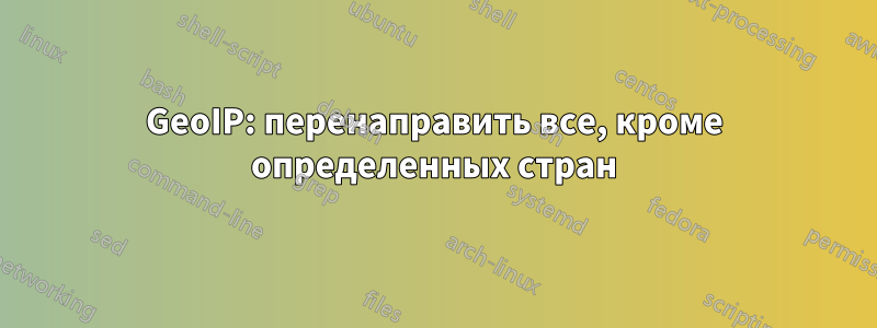 GeoIP: перенаправить все, кроме определенных стран
