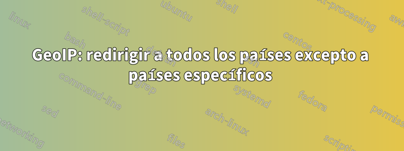 GeoIP: redirigir a todos los países excepto a países específicos