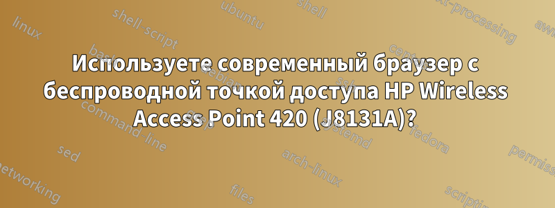 Используете современный браузер с беспроводной точкой доступа HP Wireless Access Point 420 (J8131A)?