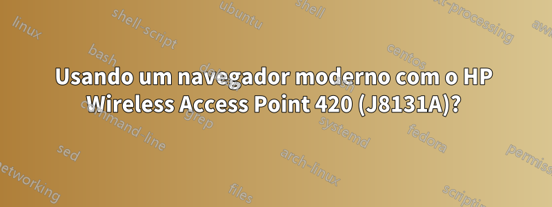 Usando um navegador moderno com o HP Wireless Access Point 420 (J8131A)?
