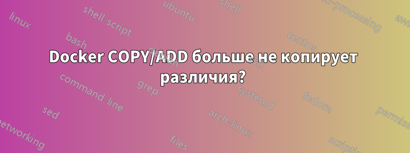 Docker COPY/ADD больше не копирует различия?