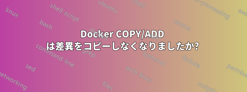 Docker COPY/ADD は差異をコピーしなくなりましたか?