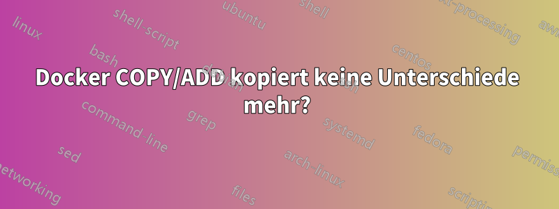 Docker COPY/ADD kopiert keine Unterschiede mehr?